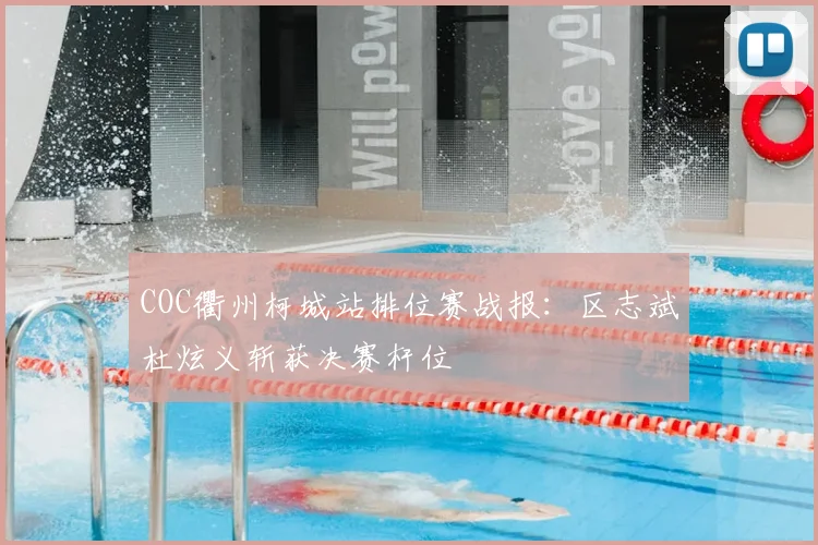 COC衢州柯城站排位赛战报：区志斌杜炫义斩获决赛杆位