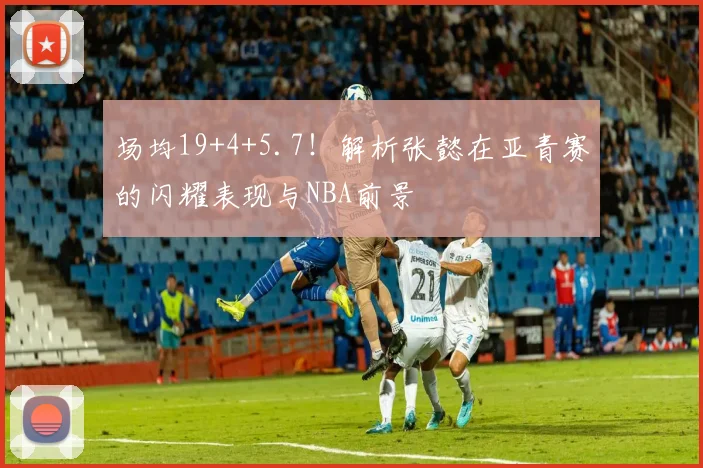 场均19+4+5.7！解析张懿在亚青赛的闪耀表现与NBA前景