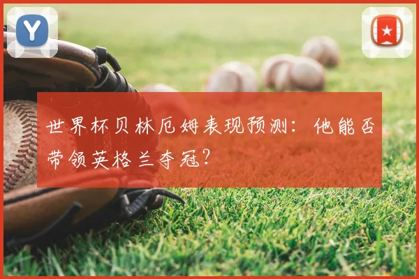世界杯贝林厄姆表现预测：他能否带领英格兰夺冠？