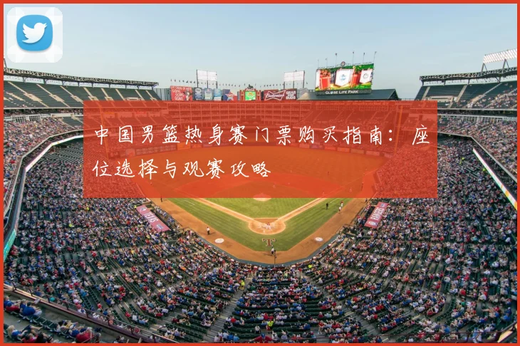 中国男篮热身赛门票购买指南:座位选择与观赛攻略