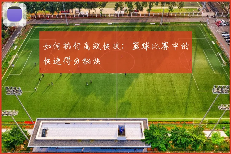 如何执行高效快攻:篮球比赛中的快速得分秘诀