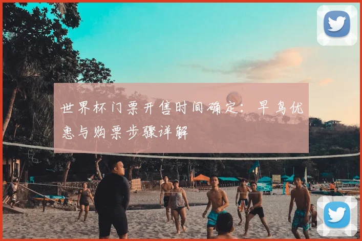 世界杯门票开售时间确定：早鸟优惠与购票步骤详解