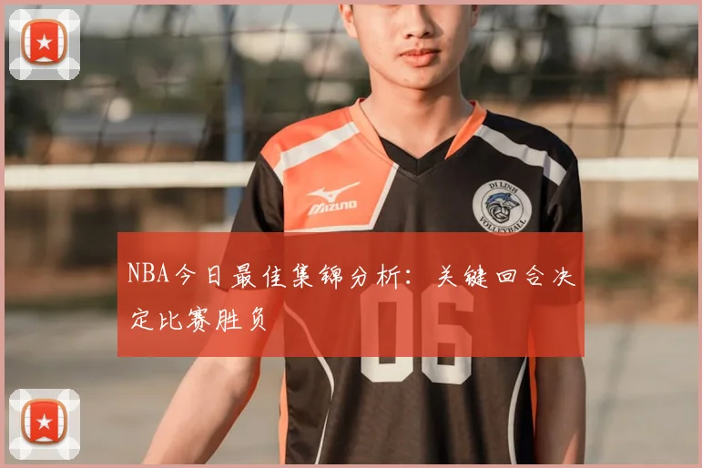 NBA今日最佳集锦分析:关键回合决定比赛胜负