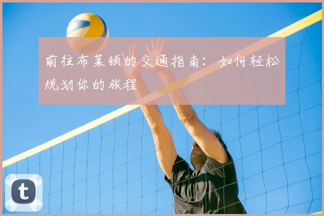 前往布莱顿的交通指南：如何轻松规划你的旅程