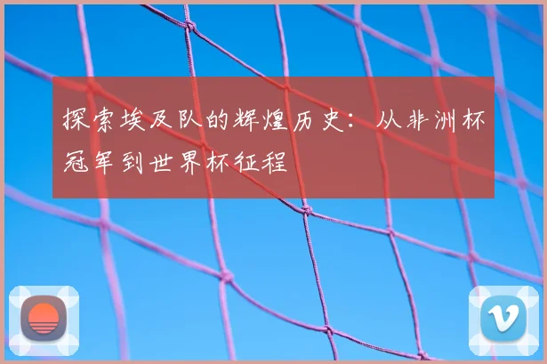 探索埃及队的辉煌历史：从非洲杯冠军到世界杯征程