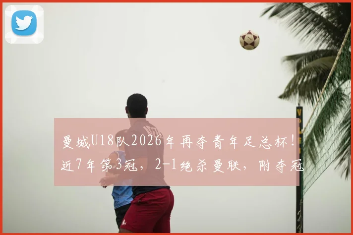曼城U18队2026年再夺青年足总杯！近7年第3冠，2-1绝杀曼联，附夺冠阵容及青训成功解读