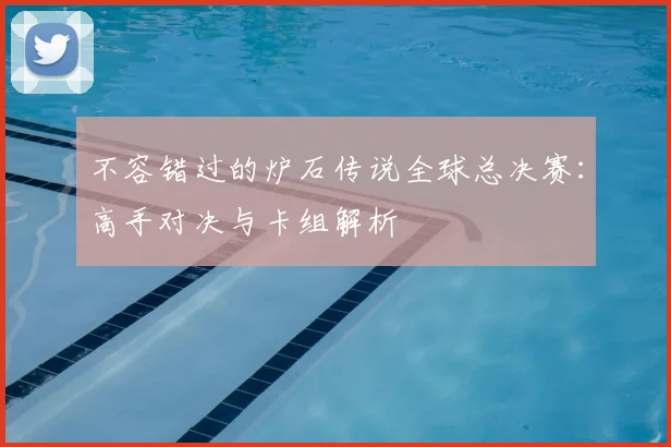 不容错过的炉石传说全球总决赛：高手对决与卡组解析