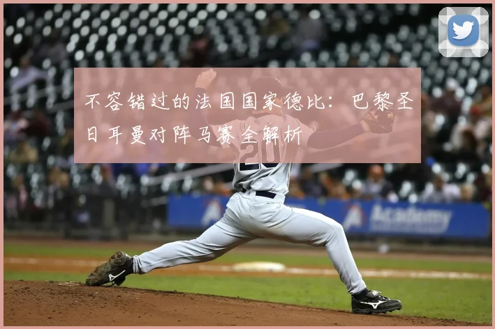 不容错过的法国国家德比：巴黎圣日耳曼对阵马赛全解析
