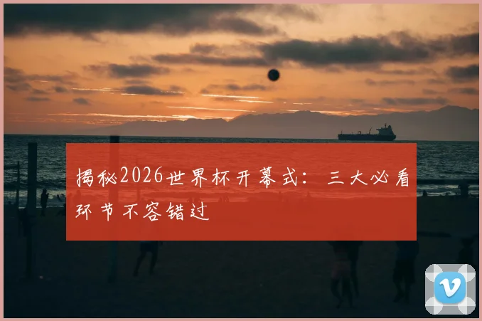 揭秘2026世界杯开幕式:三大必看环节不容错过