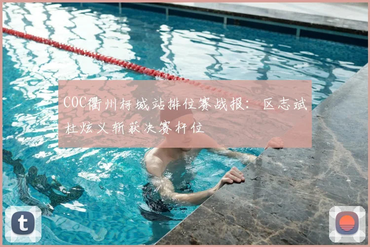 COC衢州柯城站排位赛战报：区志斌杜炫义斩获决赛杆位