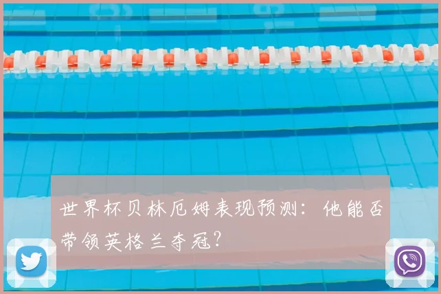 世界杯贝林厄姆表现预测：他能否带领英格兰夺冠？