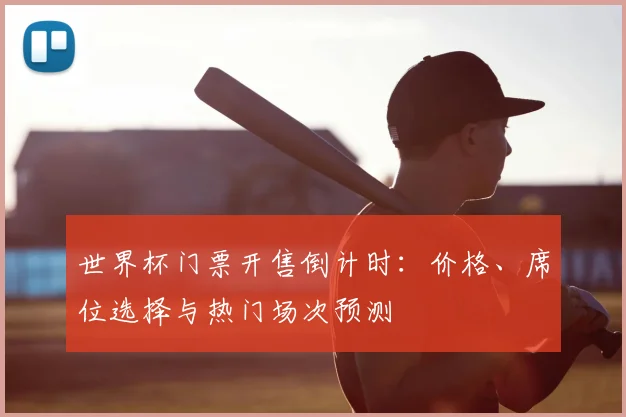 世界杯门票开售倒计时：价格、席位选择与热门场次预测