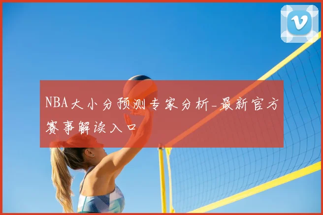 NBA大小分预测专家分析_最新官方赛事解读入口