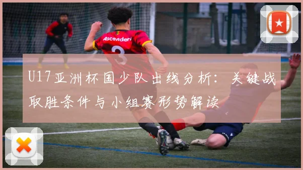 U17亚洲杯国少队出线分析：关键战取胜条件与小组赛形势解读