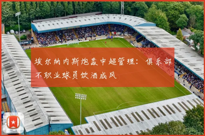 埃尔纳内斯炮轰中超管理：俱乐部不职业球员饮酒成风