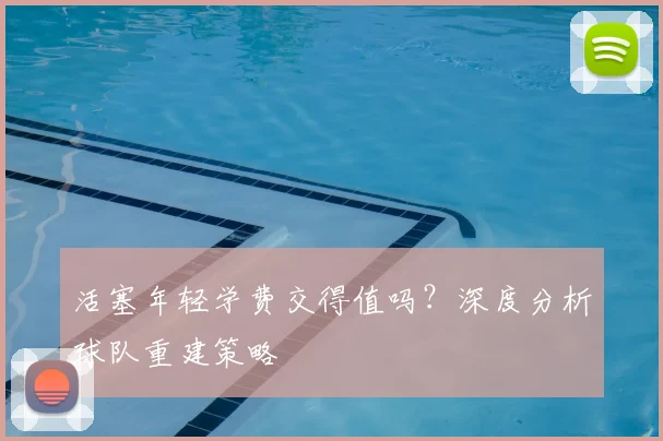 活塞年轻学费交得值吗？深度分析球队重建策略