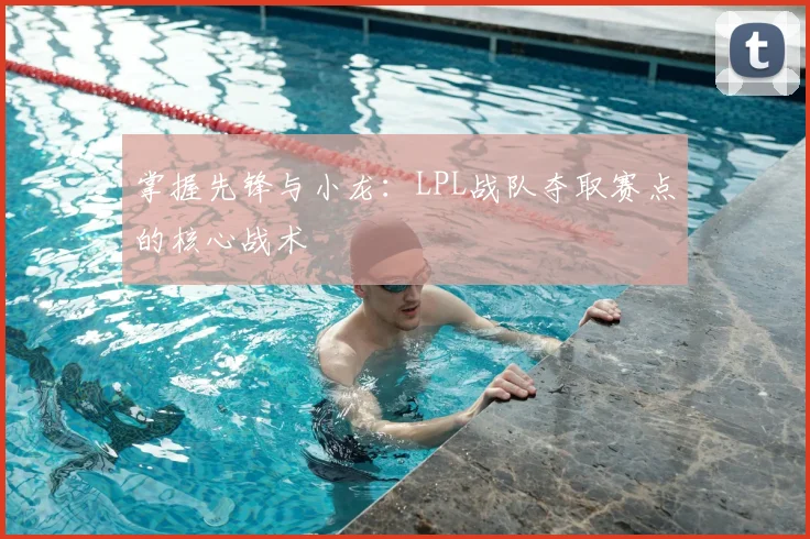 掌握先锋与小龙：LPL战队夺取赛点的核心战术