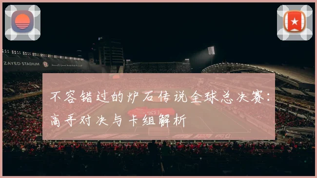 不容错过的炉石传说全球总决赛：高手对决与卡组解析