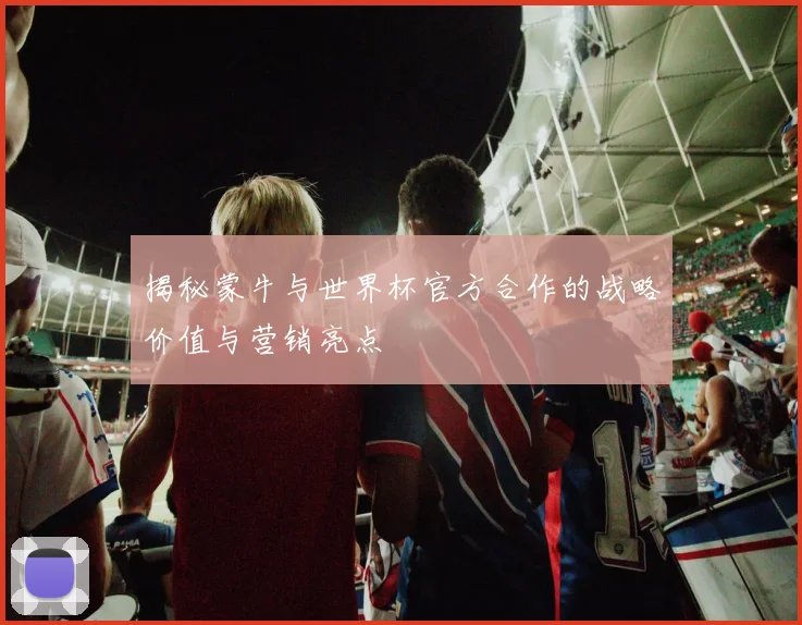 揭秘蒙牛与世界杯官方合作的战略价值与营销亮点