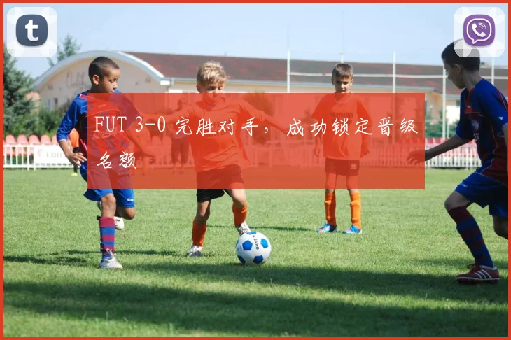 FUT 3-0 完胜对手，成功锁定晋级名额