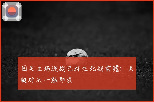 国足主场迎战巴林生死战前瞻：关键对决一触即发