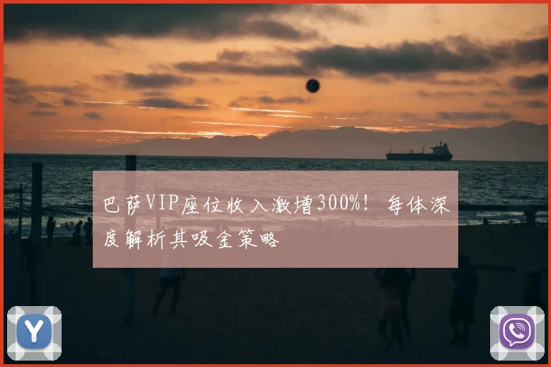 巴萨VIP座位收入激增300%！每体深度解析其吸金策略