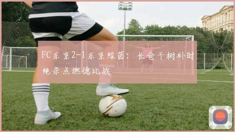 FC东京2-1东京绿茵：长仓干树补时绝杀点燃德比战