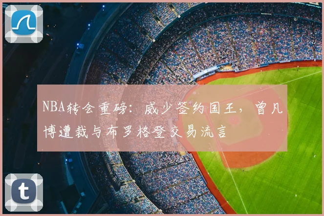 NBA转会重磅：威少签约国王，曾凡博遭裁与布罗格登交易流言