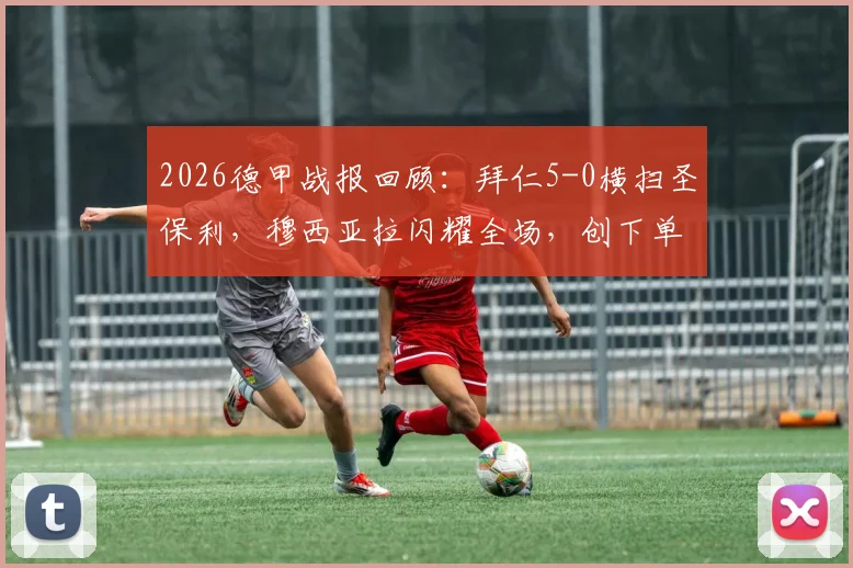 2026德甲战报回顾：拜仁5-0横扫圣保利，穆西亚拉闪耀全场，创下单赛季进球新纪录