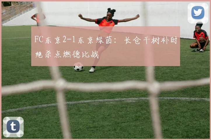 FC东京2-1东京绿茵：长仓干树补时绝杀点燃德比战
