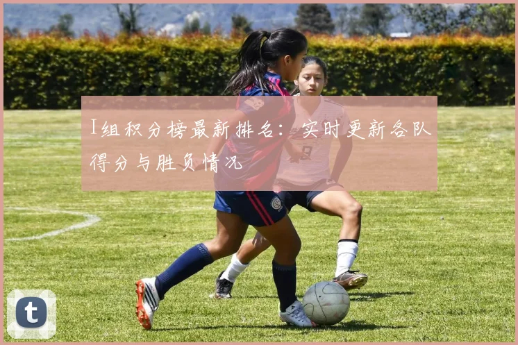 I组积分榜最新排名：实时更新各队得分与胜负情况