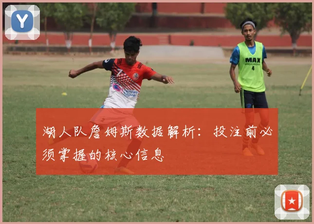 湖人队詹姆斯数据解析：投注前必须掌握的核心信息