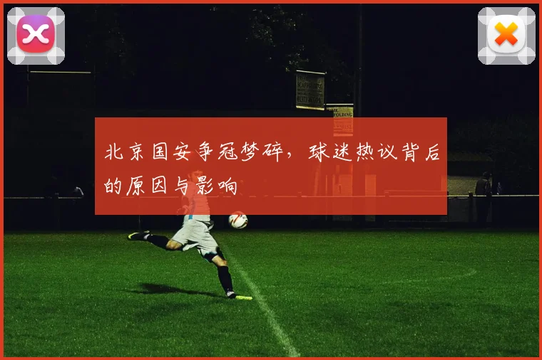 北京国安争冠梦碎，球迷热议背后的原因与影响