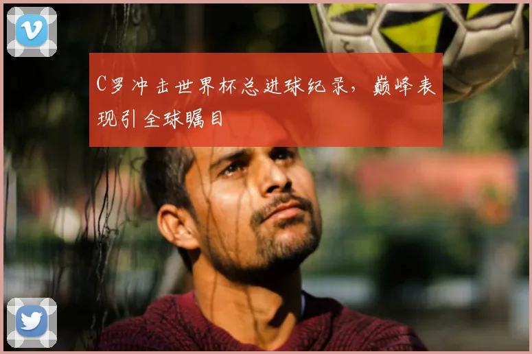 C罗冲击世界杯总进球纪录，巅峰表现引全球瞩目