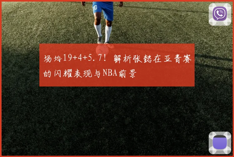 场均19+4+5.7！解析张懿在亚青赛的闪耀表现与NBA前景