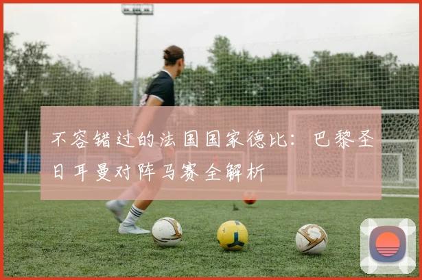 不容错过的法国国家德比：巴黎圣日耳曼对阵马赛全解析