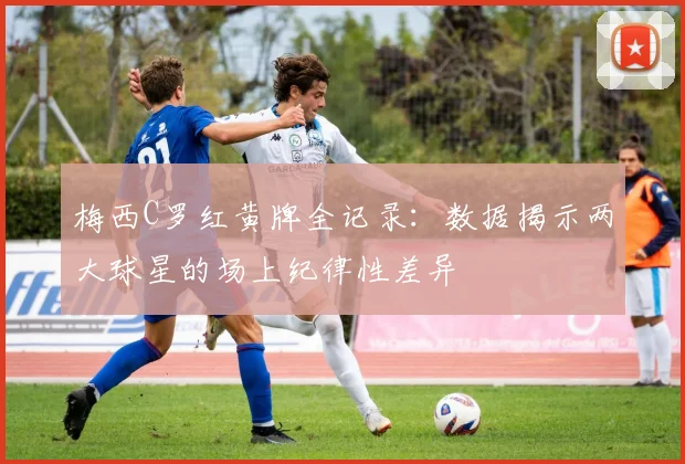 梅西C罗红黄牌全记录：数据揭示两大球星的场上纪律性差异
