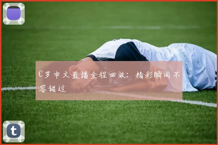C罗中文直播全程回放：精彩瞬间不容错过