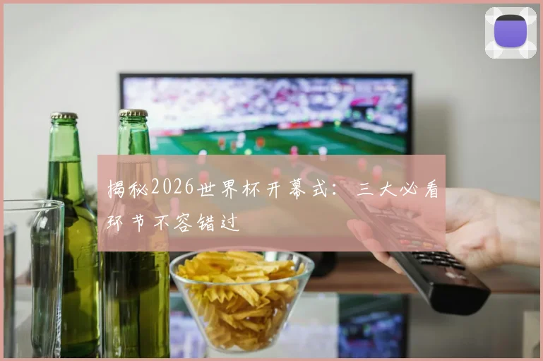 揭秘2026世界杯开幕式：三大必看环节不容错过